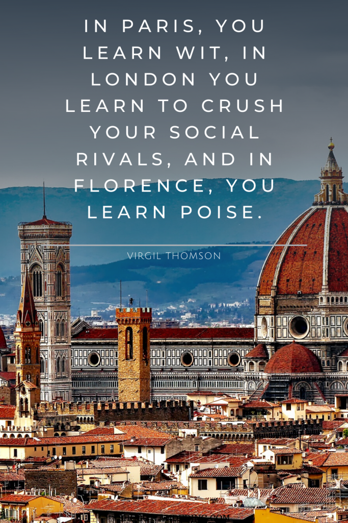 In Paris, you learn wit, in London you learn to crush your social rivals, and in Florence, you learn poise. – Virgil Thomson